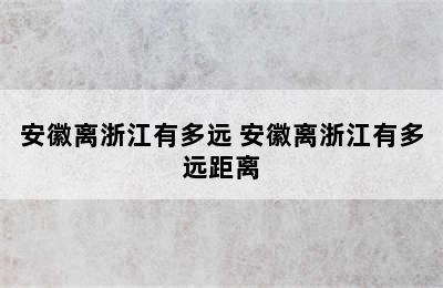 安徽离浙江有多远 安徽离浙江有多远距离